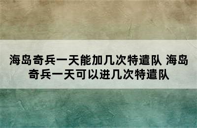 海岛奇兵一天能加几次特遣队 海岛奇兵一天可以进几次特遣队